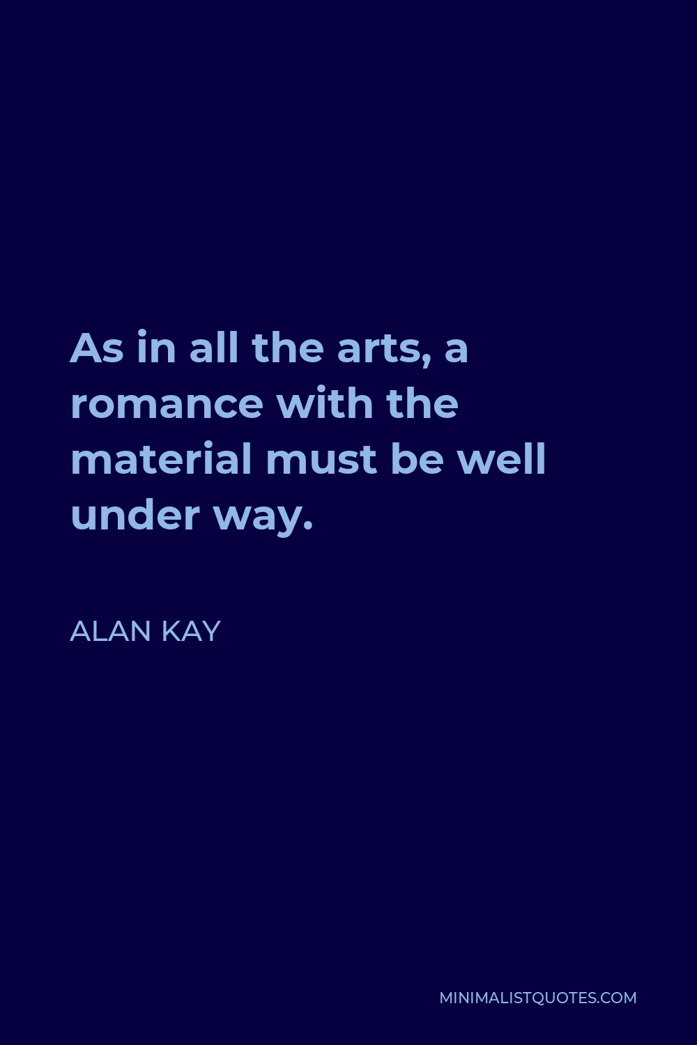Alan Kay Quote - As in all the arts, a romance with the material must be well under way.