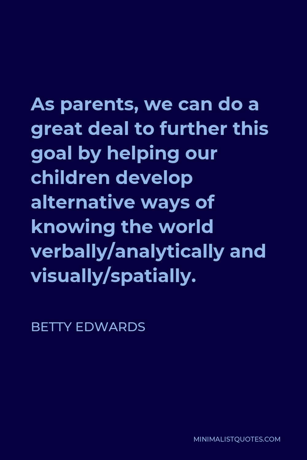 Betty Edwards Quote - As parents, we can do a great deal to further this goal by helping our children develop alternative ways of knowing the world verbally/analytically and visually/spatially.