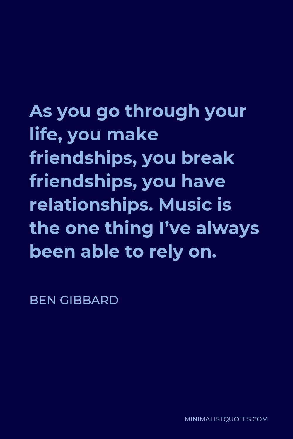 Ben Gibbard Quote - As you go through your life, you make friendships, you break friendships, you have relationships. Music is the one thing I’ve always been able to rely on.