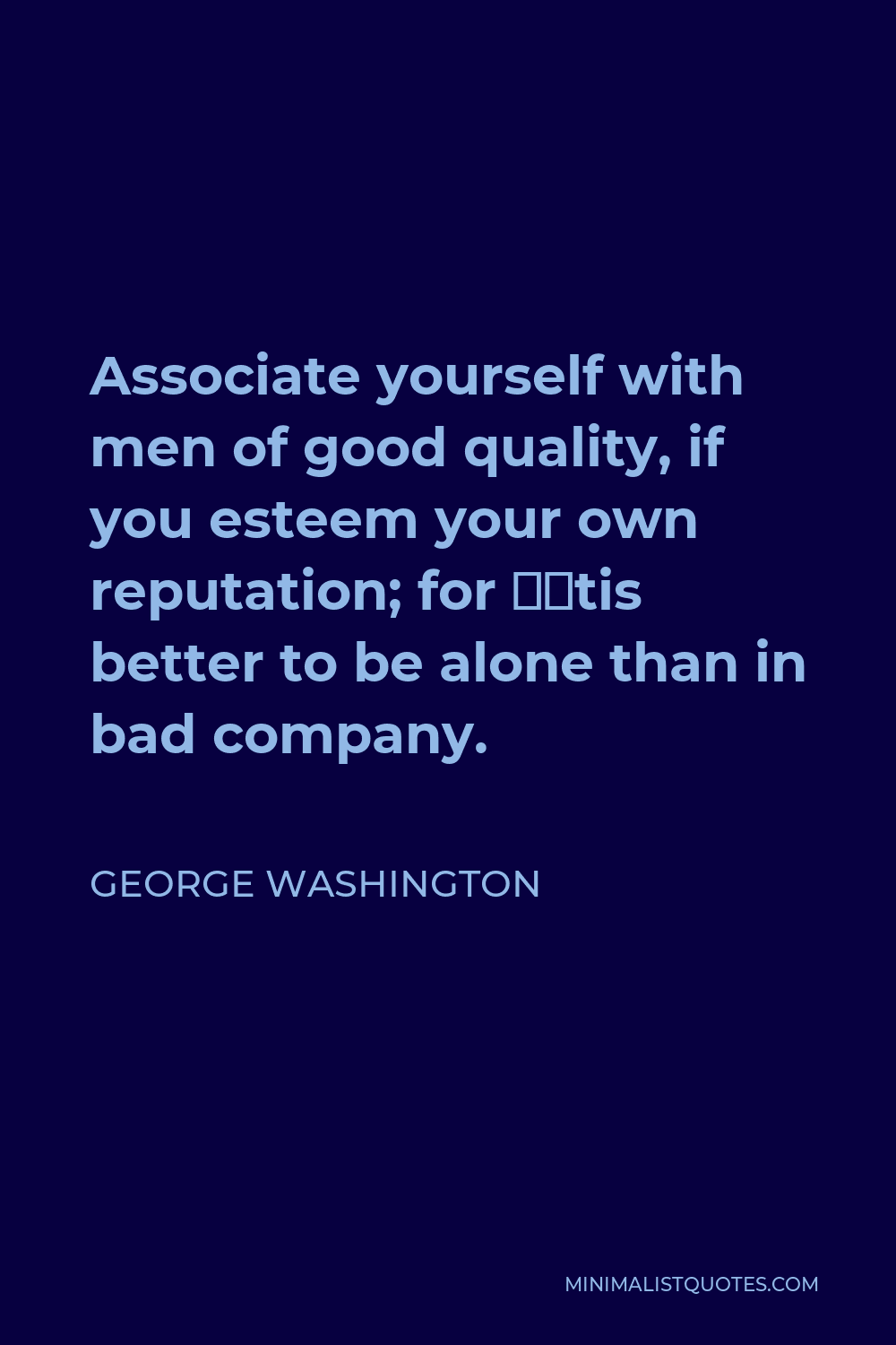 George Washington Quote - Associate yourself with men of good quality, if you esteem your own reputation; for ‘tis better to be alone than in bad company.