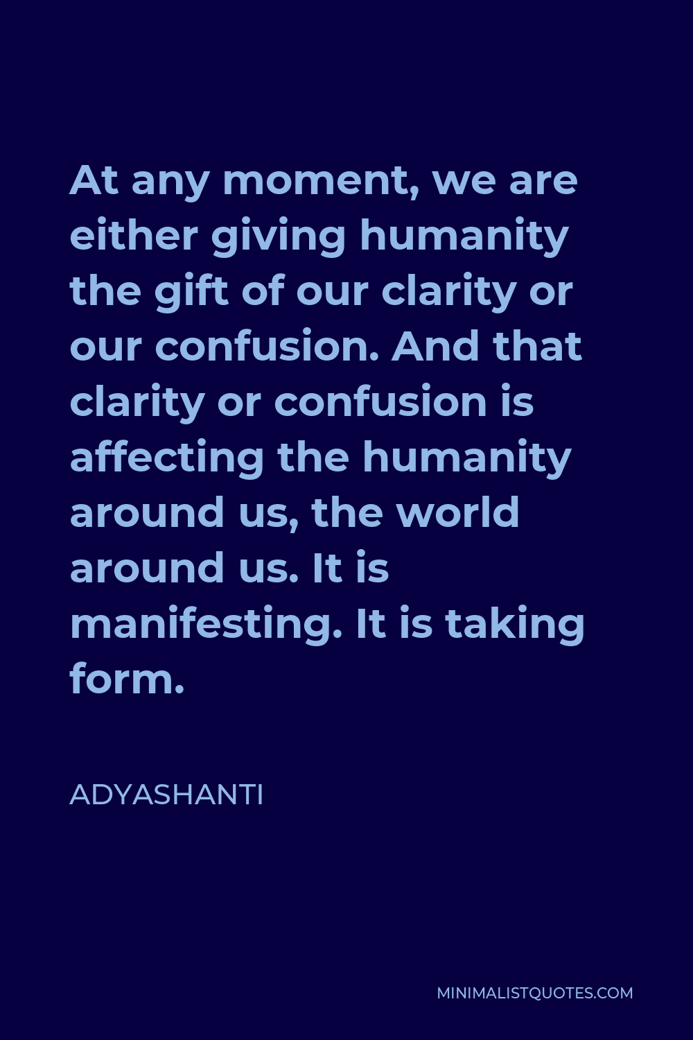 Adyashanti Quote - At any moment, we are either giving humanity the gift of our clarity or our confusion. And that clarity or confusion is affecting the humanity around us, the world around us. It is manifesting. It is taking form.