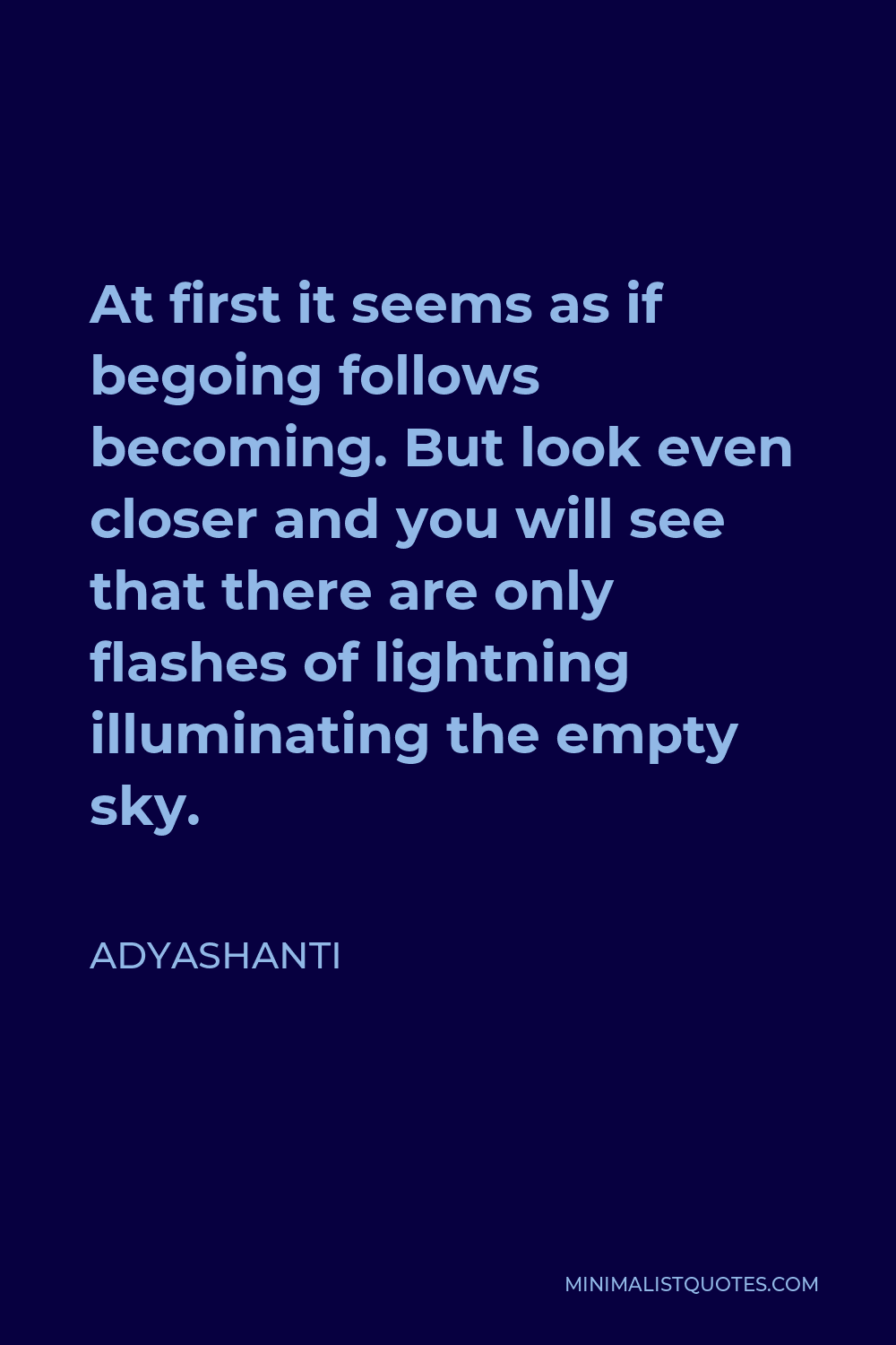 Adyashanti Quote - At first it seems as if begoing follows becoming. But look even closer and you will see that there are only flashes of lightning illuminating the empty sky.