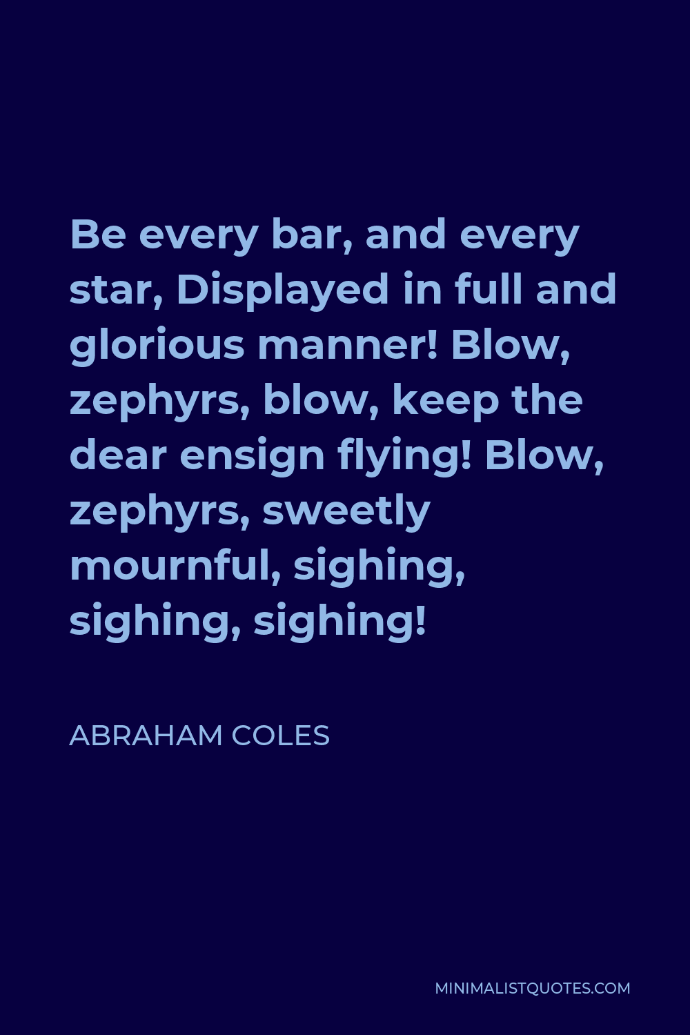 Abraham Coles Quote - Be every bar, and every star, Displayed in full and glorious manner! Blow, zephyrs, blow, keep the dear ensign flying! Blow, zephyrs, sweetly mournful, sighing, sighing, sighing!
