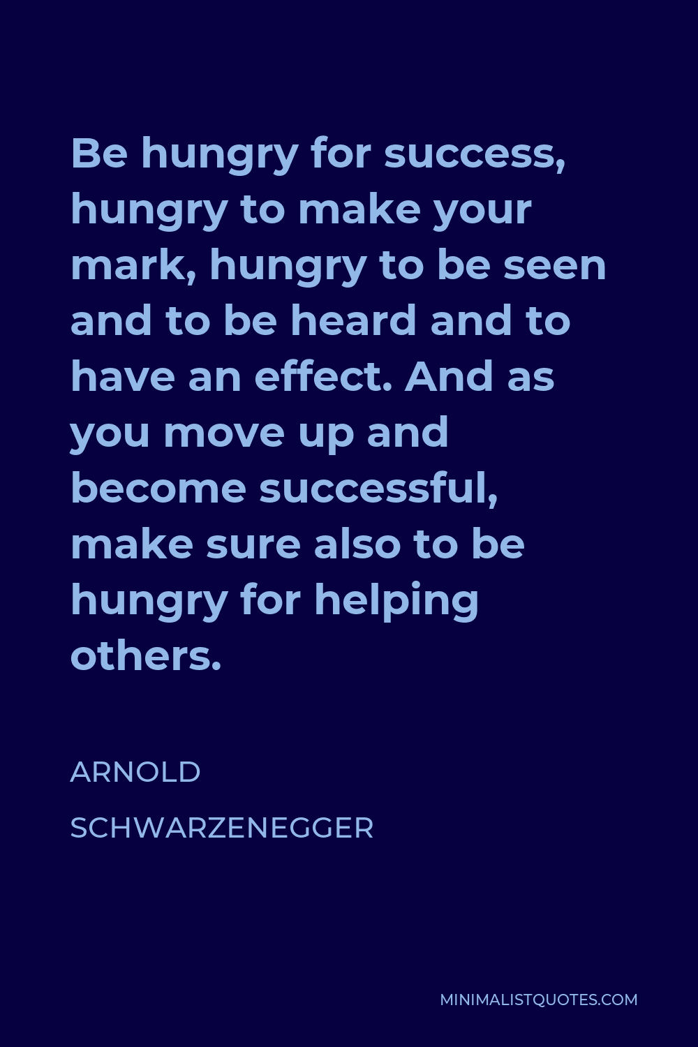 Arnold Schwarzenegger Quote - Be hungry for success, hungry to make your mark, hungry to be seen and to be heard and to have an effect. And as you move up and become successful, make sure also to be hungry for helping others.