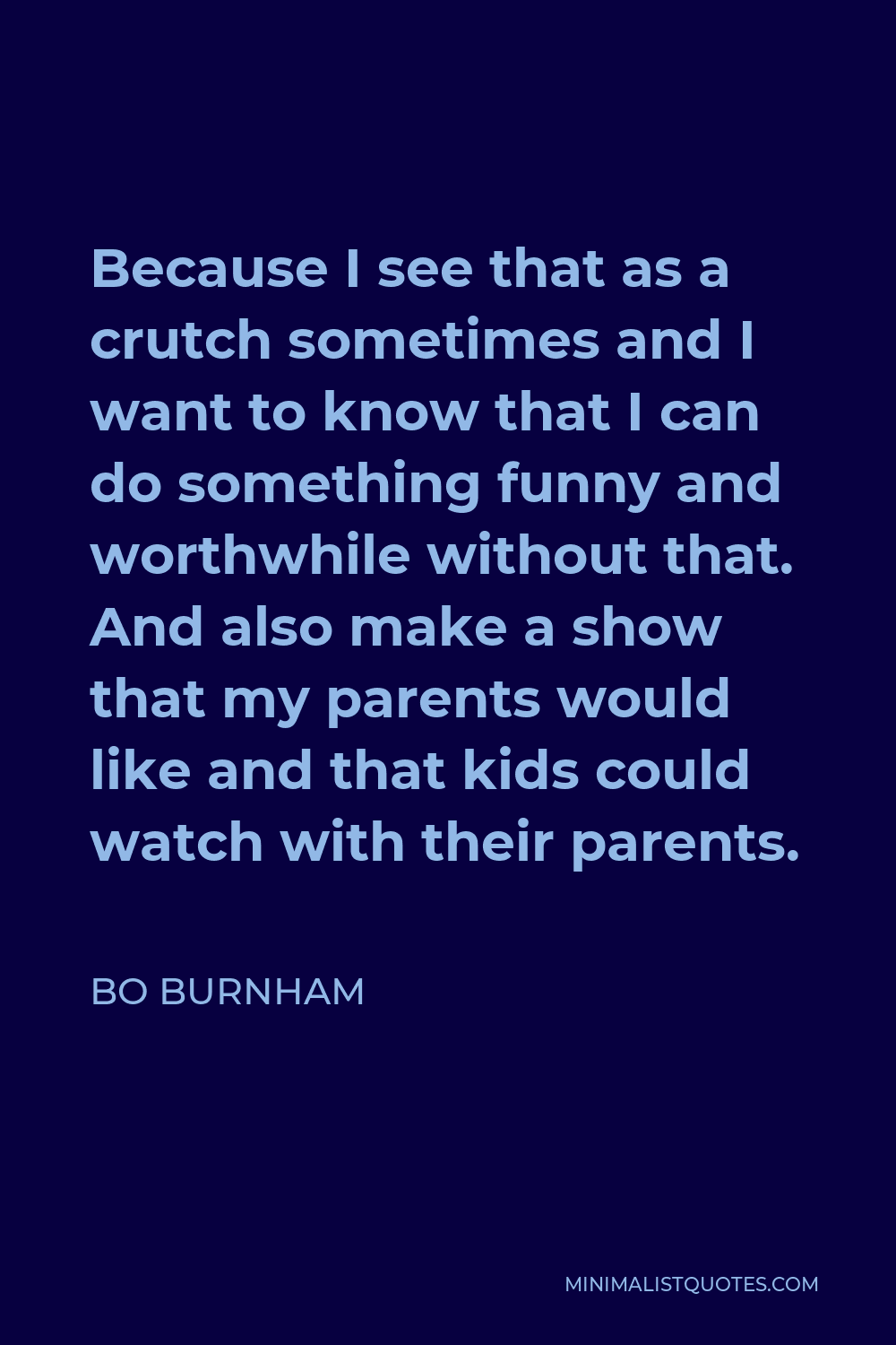Bo Burnham Quote - Because I see that as a crutch sometimes and I want to know that I can do something funny and worthwhile without that. And also make a show that my parents would like and that kids could watch with their parents.