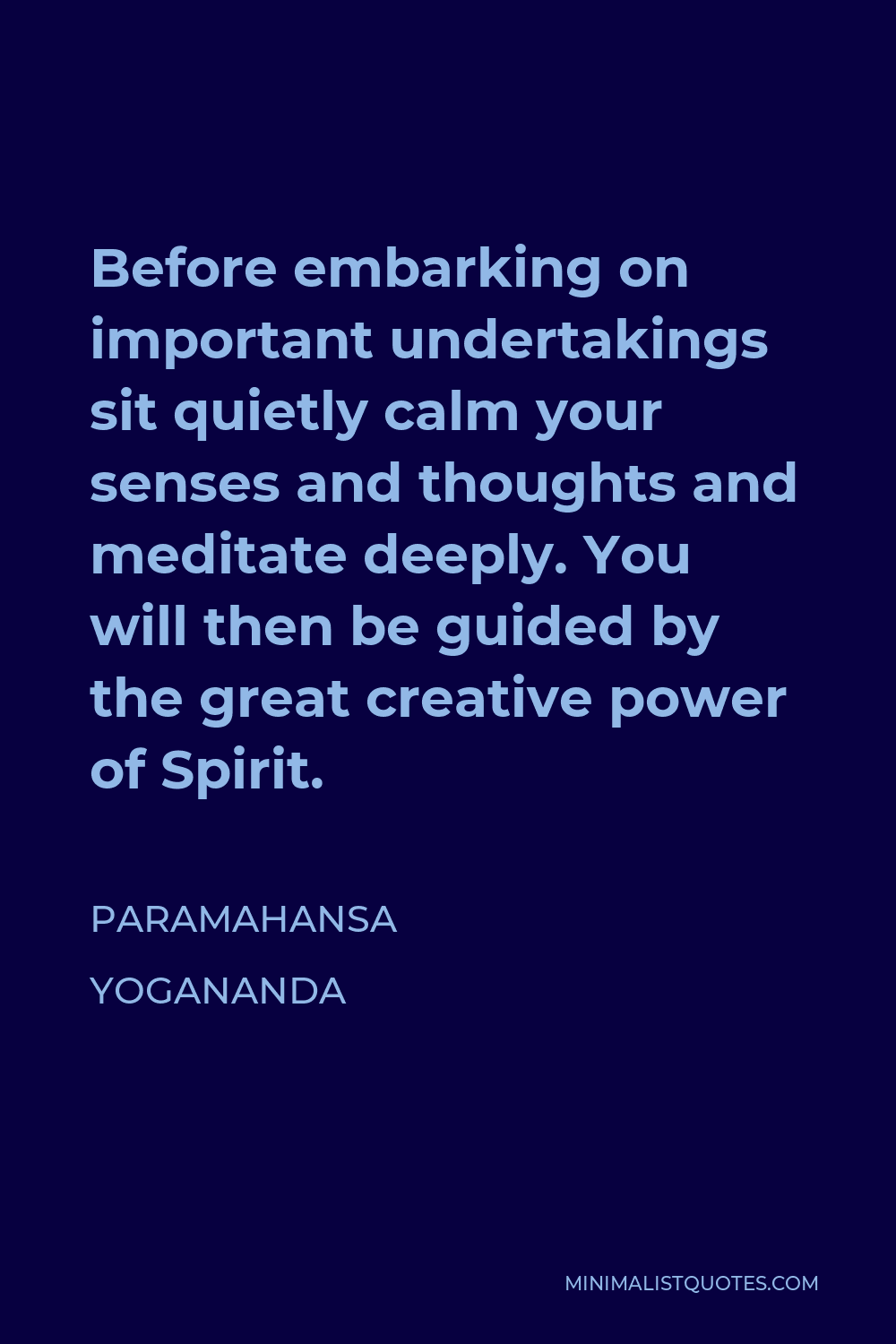 Paramahansa Yogananda Quote - Before embarking on important undertakings sit quietly calm your senses and thoughts and meditate deeply. You will then be guided by the great creative power of Spirit.
