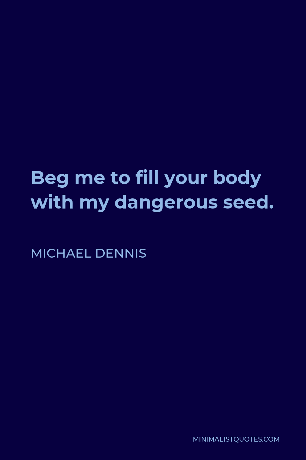 Michael Dennis Quote - Beg me to fill your body with my dangerous seed.