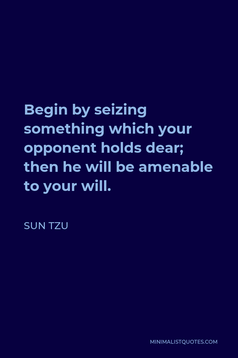 Sun Tzu Quote - Begin by seizing something which your opponent holds dear; then he will be amenable to your will.