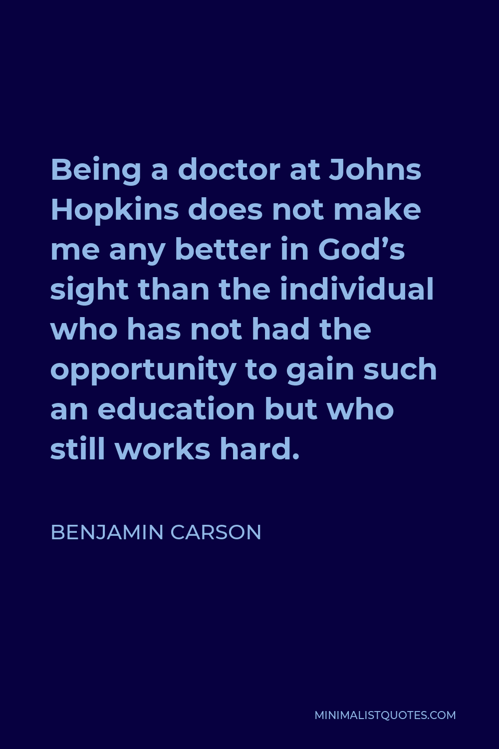 Benjamin Carson Quote - Being a doctor at Johns Hopkins does not make me any better in God’s sight than the individual who has not had the opportunity to gain such an education but who still works hard.