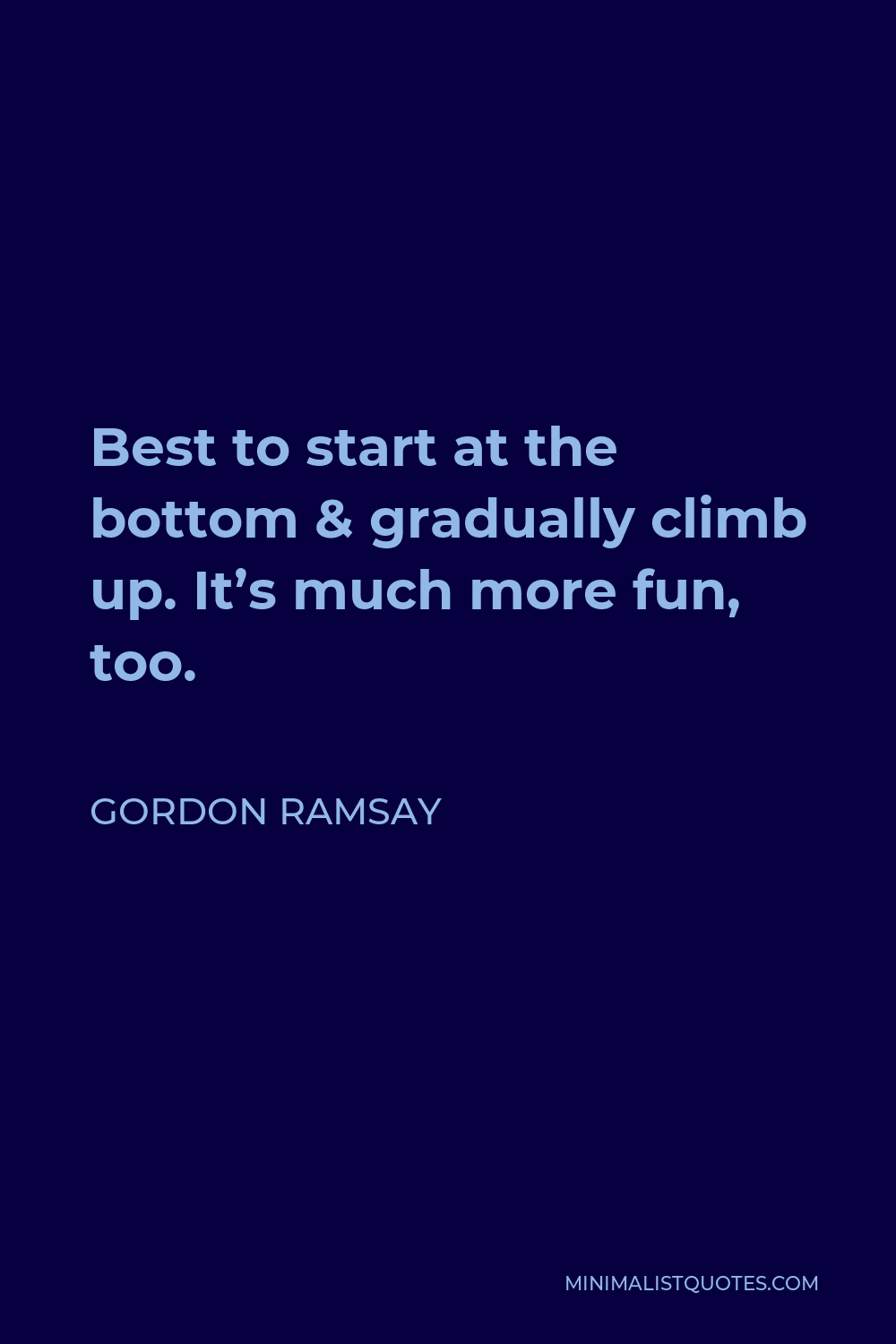 Gordon Ramsay Quote: Best to start at the bottom & gradually climb up. It's  much more fun, too.