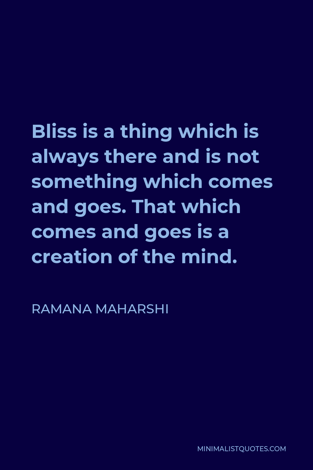 Ramana Maharshi Quote - Bliss is a thing which is always there and is not something which comes and goes. That which comes and goes is a creation of the mind.