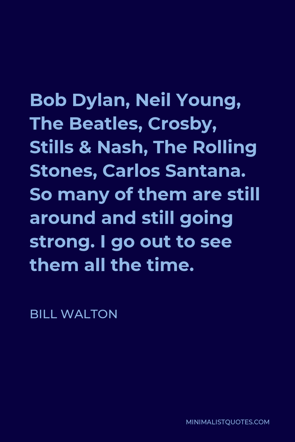 Bill Walton Quote - Bob Dylan, Neil Young, The Beatles, Crosby, Stills & Nash, The Rolling Stones, Carlos Santana. So many of them are still around and still going strong. I go out to see them all the time.