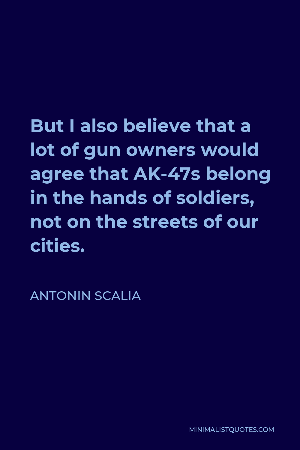 Antonin Scalia Quote - But I also believe that a lot of gun owners would agree that AK-47s belong in the hands of soldiers, not on the streets of our cities.
