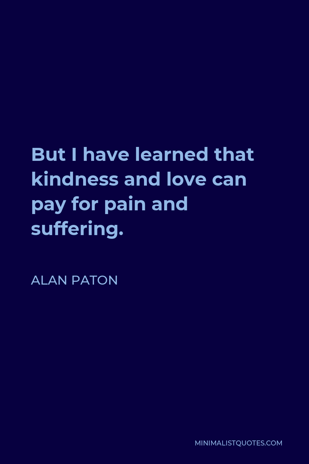 Alan Paton Quote - But I have learned that kindness and love can pay for pain and suffering.