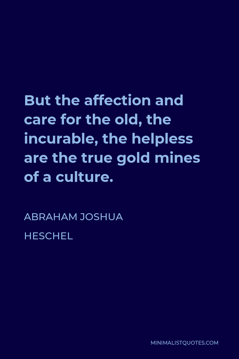 Abraham Joshua Heschel Quote - But the affection and care for the old, the incurable, the helpless are the true gold mines of a culture.