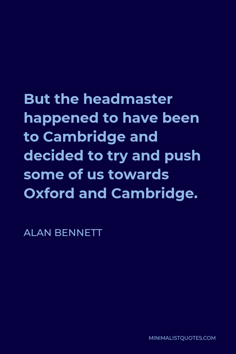 Alan Bennett Quote - But the headmaster happened to have been to Cambridge and decided to try and push some of us towards Oxford and Cambridge.