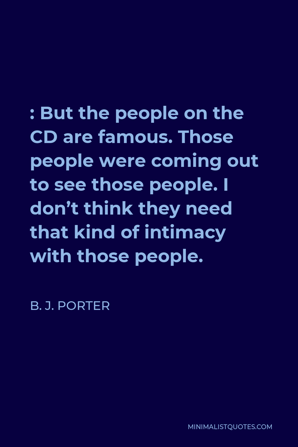 B. J. Porter Quote - : But the people on the CD are famous. Those people were coming out to see those people. I don’t think they need that kind of intimacy with those people.
