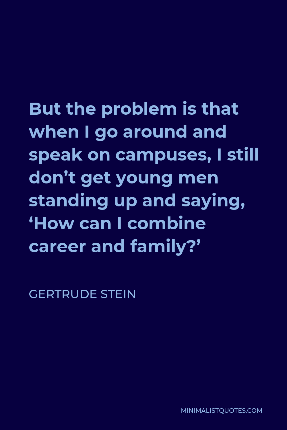 Gertrude Stein Quote - But the problem is that when I go around and speak on campuses, I still don’t get young men standing up and saying, ‘How can I combine career and family?’
