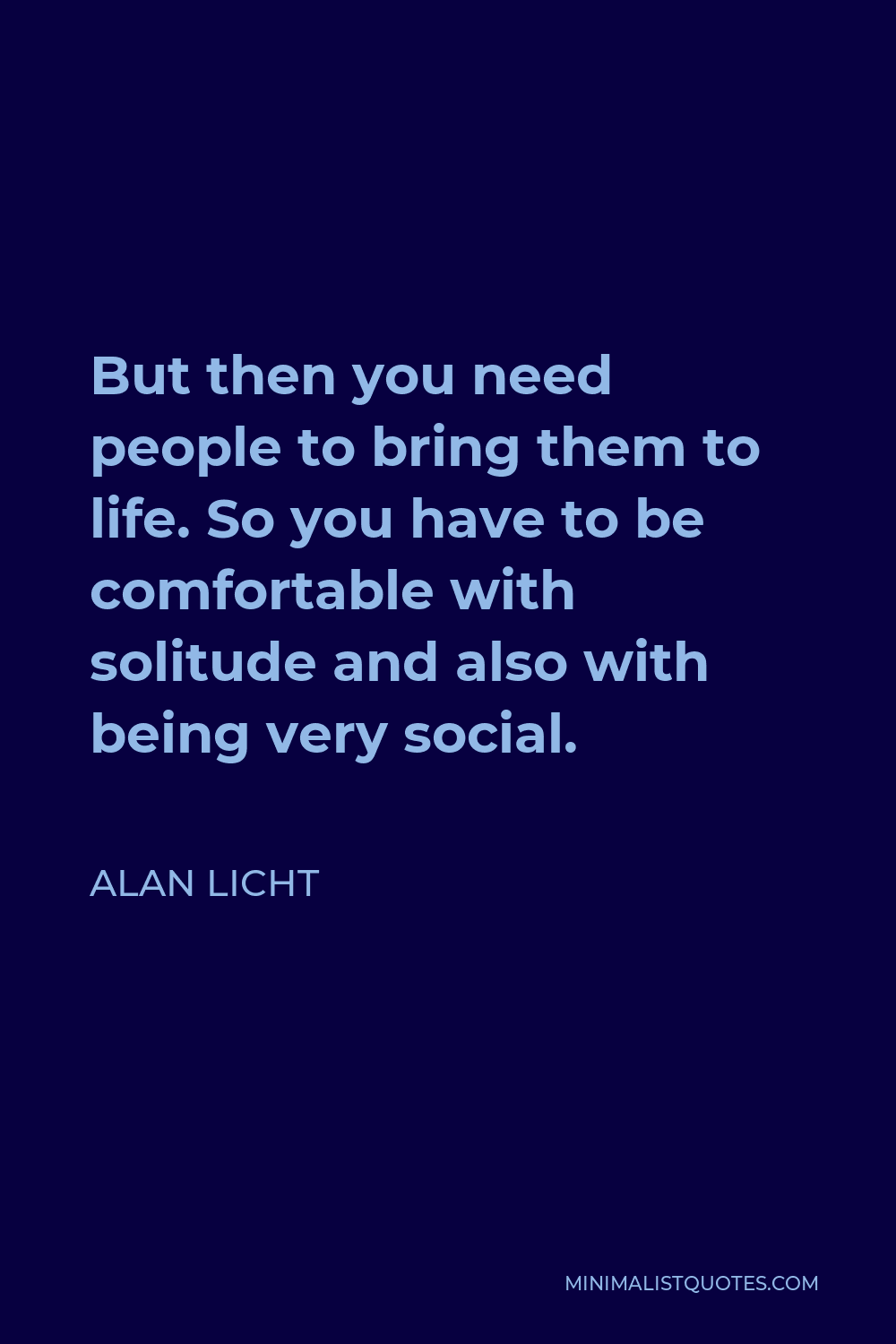Alan Licht Quote - But then you need people to bring them to life. So you have to be comfortable with solitude and also with being very social.