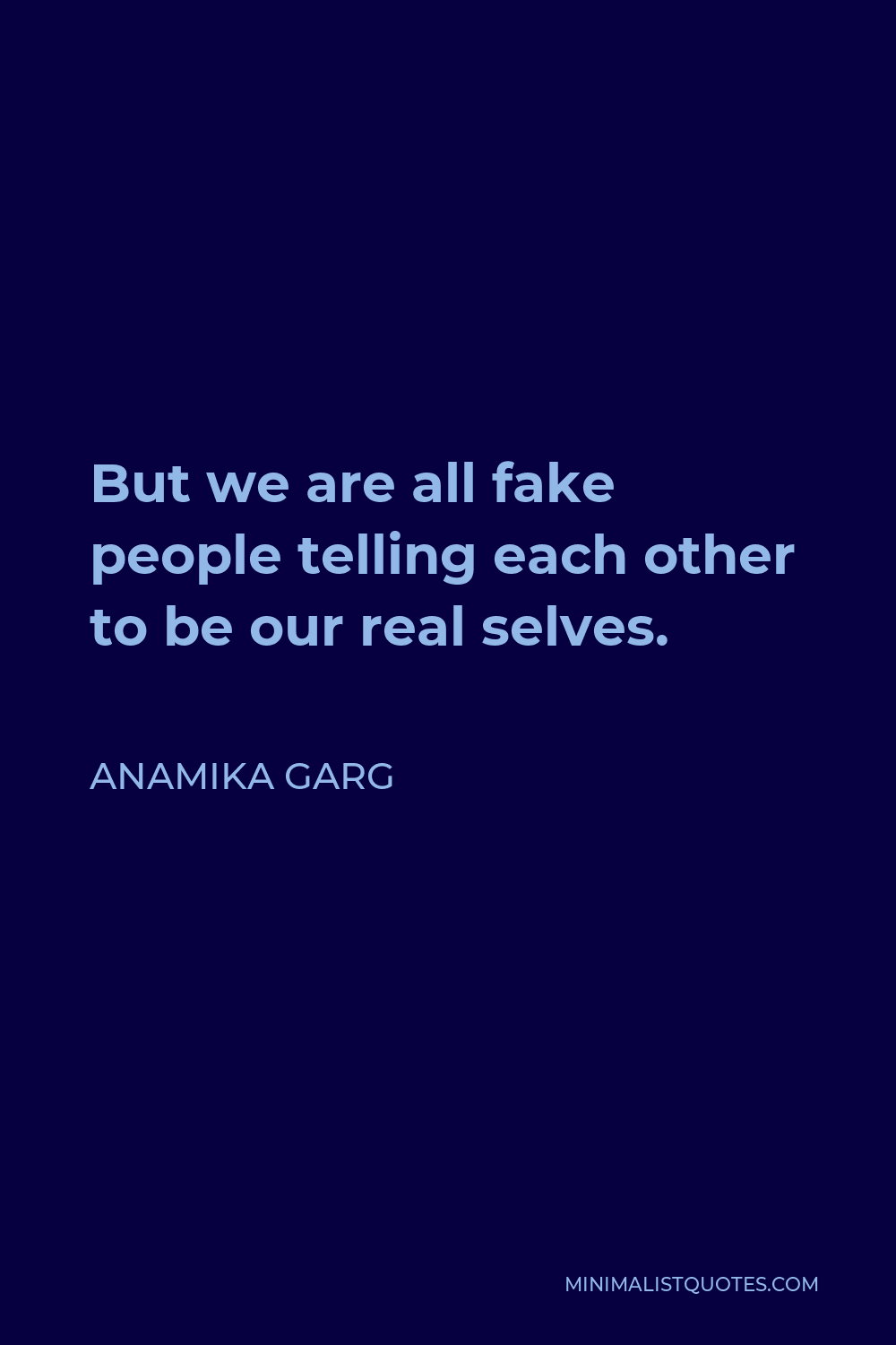 Anamika Garg Quote - But we are all fake people telling each other to be our real selves.