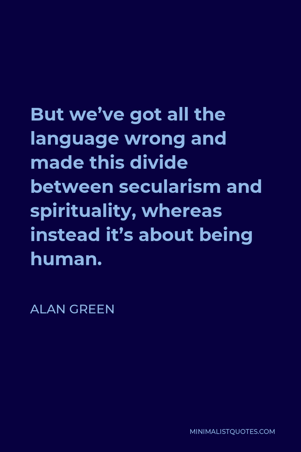 Alan Green Quote - But we’ve got all the language wrong and made this divide between secularism and spirituality, whereas instead it’s about being human.