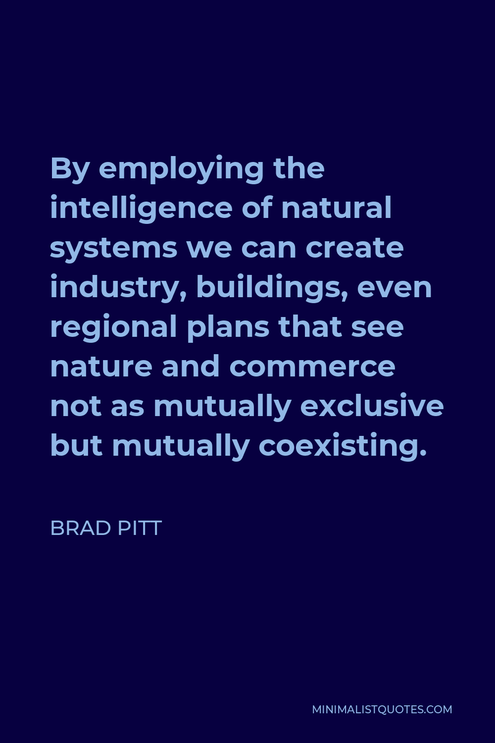 Brad Pitt Quote - By employing the intelligence of natural systems we can create industry, buildings, even regional plans that see nature and commerce not as mutually exclusive but mutually coexisting.
