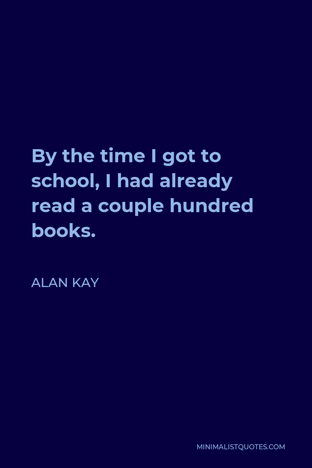 Alan Kay Quote - By the time I got to school, I had already read a couple hundred books.