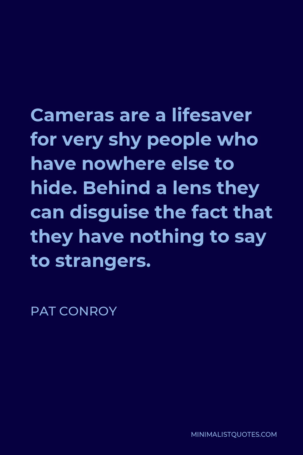 Pat Conroy Quote - Cameras are a lifesaver for very shy people who have nowhere else to hide. Behind a lens they can disguise the fact that they have nothing to say to strangers.