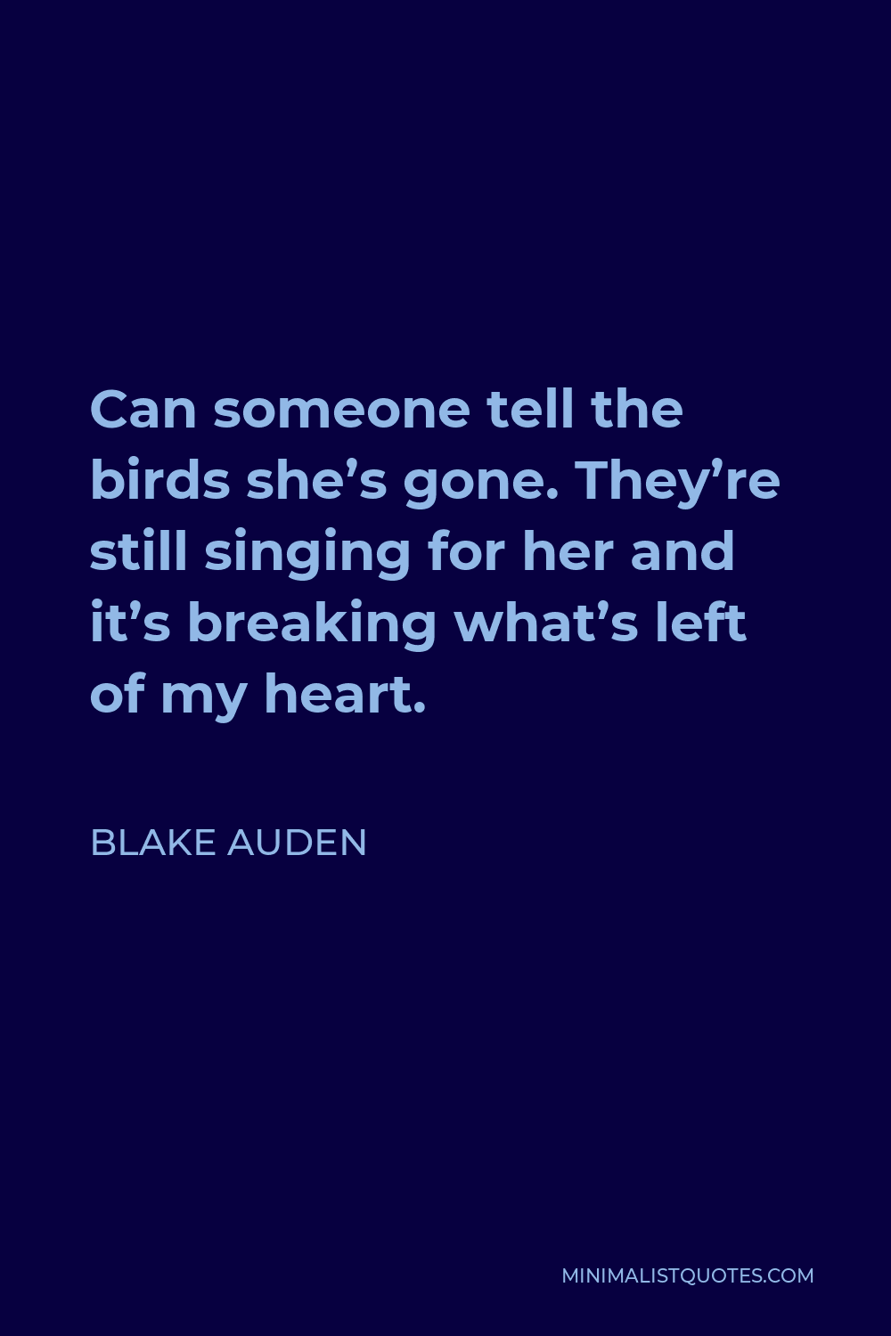 Blake Auden Quote - Can someone tell the birds she’s gone. They’re still singing for her and it’s breaking what’s left of my heart.