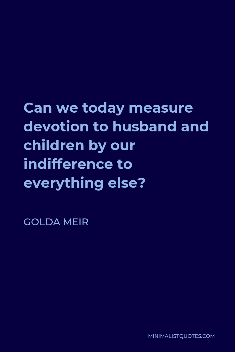 Golda Meir Quote - Can we today measure devotion to husband and children by our indifference to everything else?