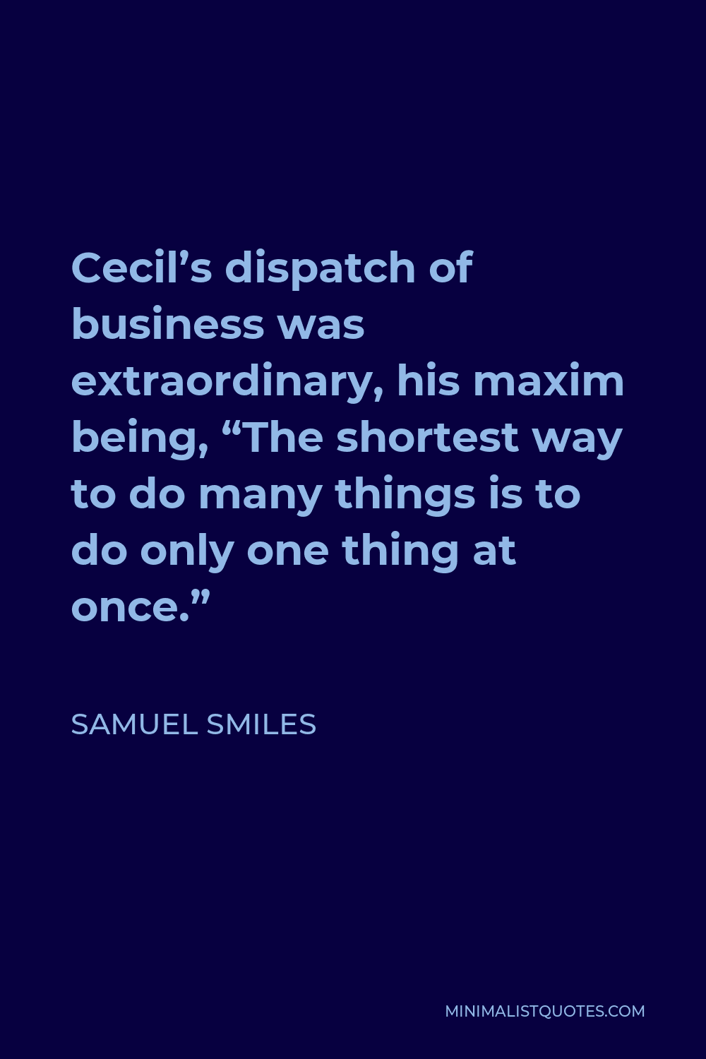 Samuel Smiles Quote - Cecil’s dispatch of business was extraordinary, his maxim being, “The shortest way to do many things is to do only one thing at once.”