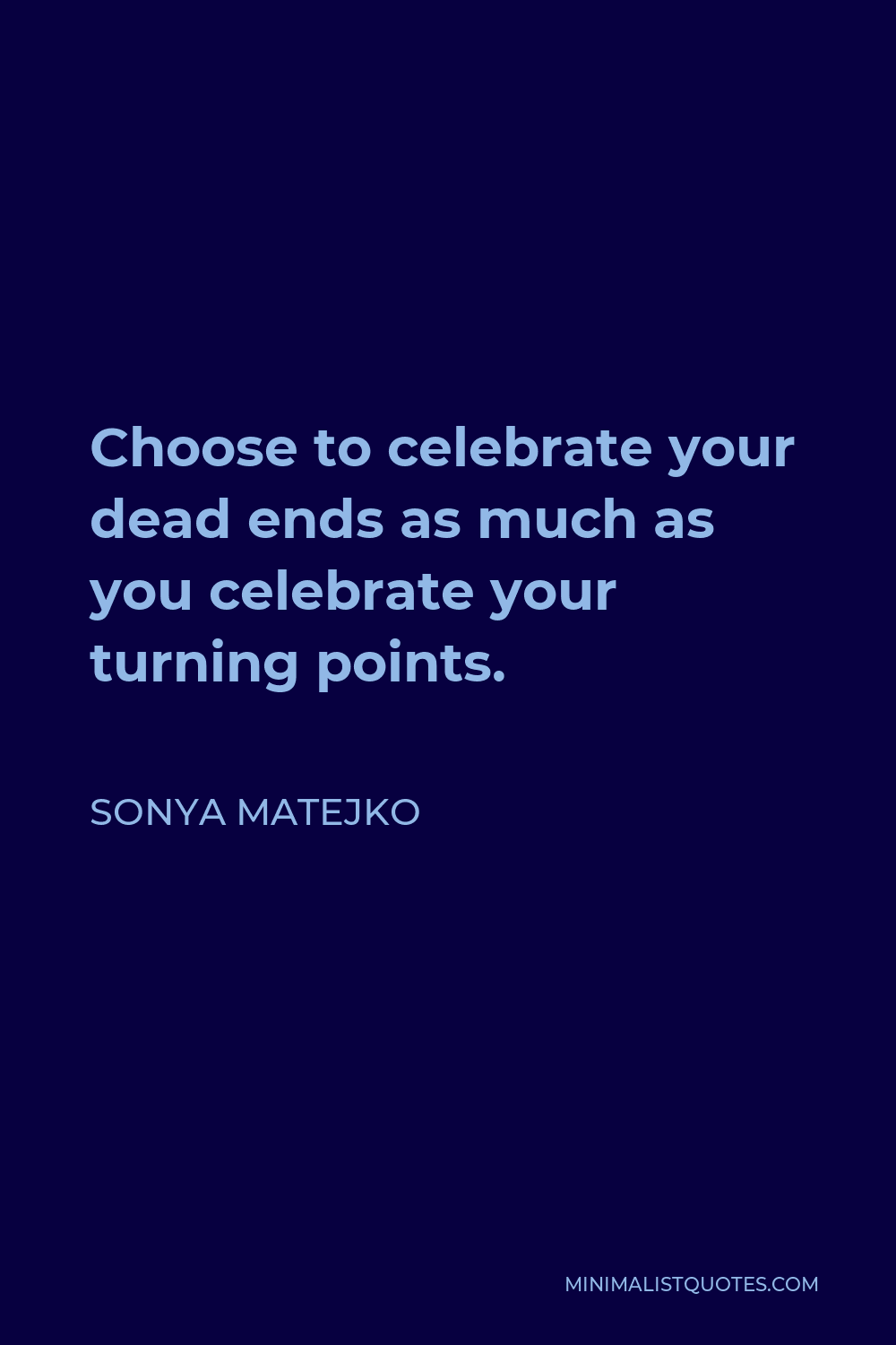 Sonya Matejko Quote - Choose to celebrate your dead ends as much as you celebrate your turning points.