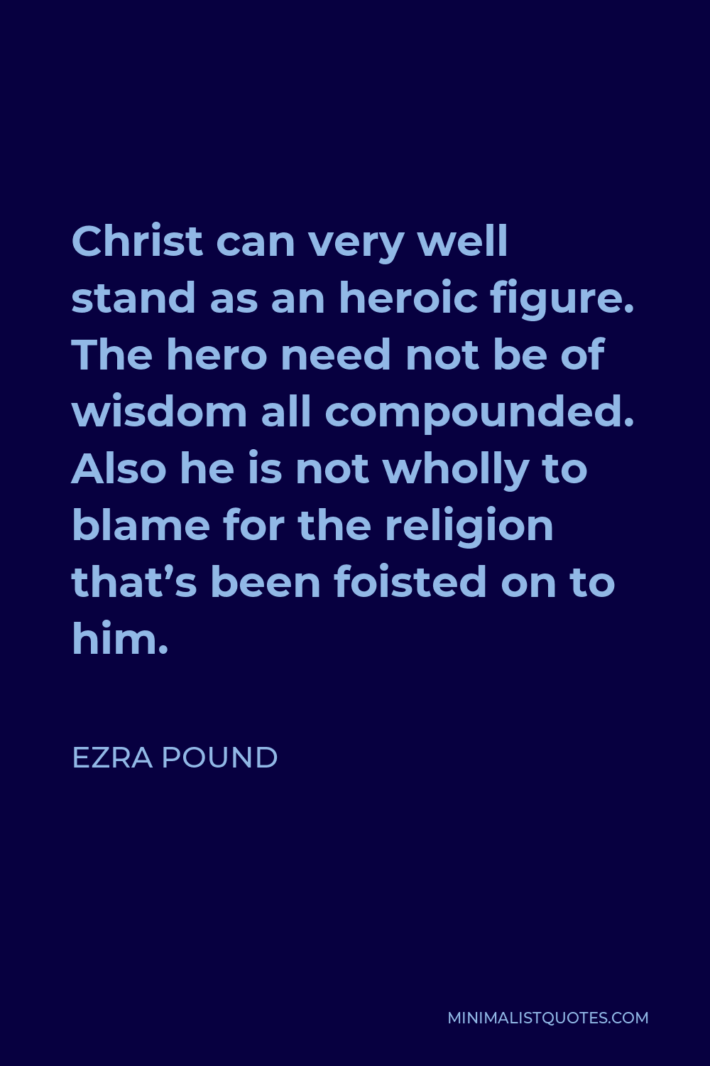 Ezra Pound Quote - Christ can very well stand as an heroic figure. The hero need not be of wisdom all compounded. Also he is not wholly to blame for the religion that’s been foisted on to him.