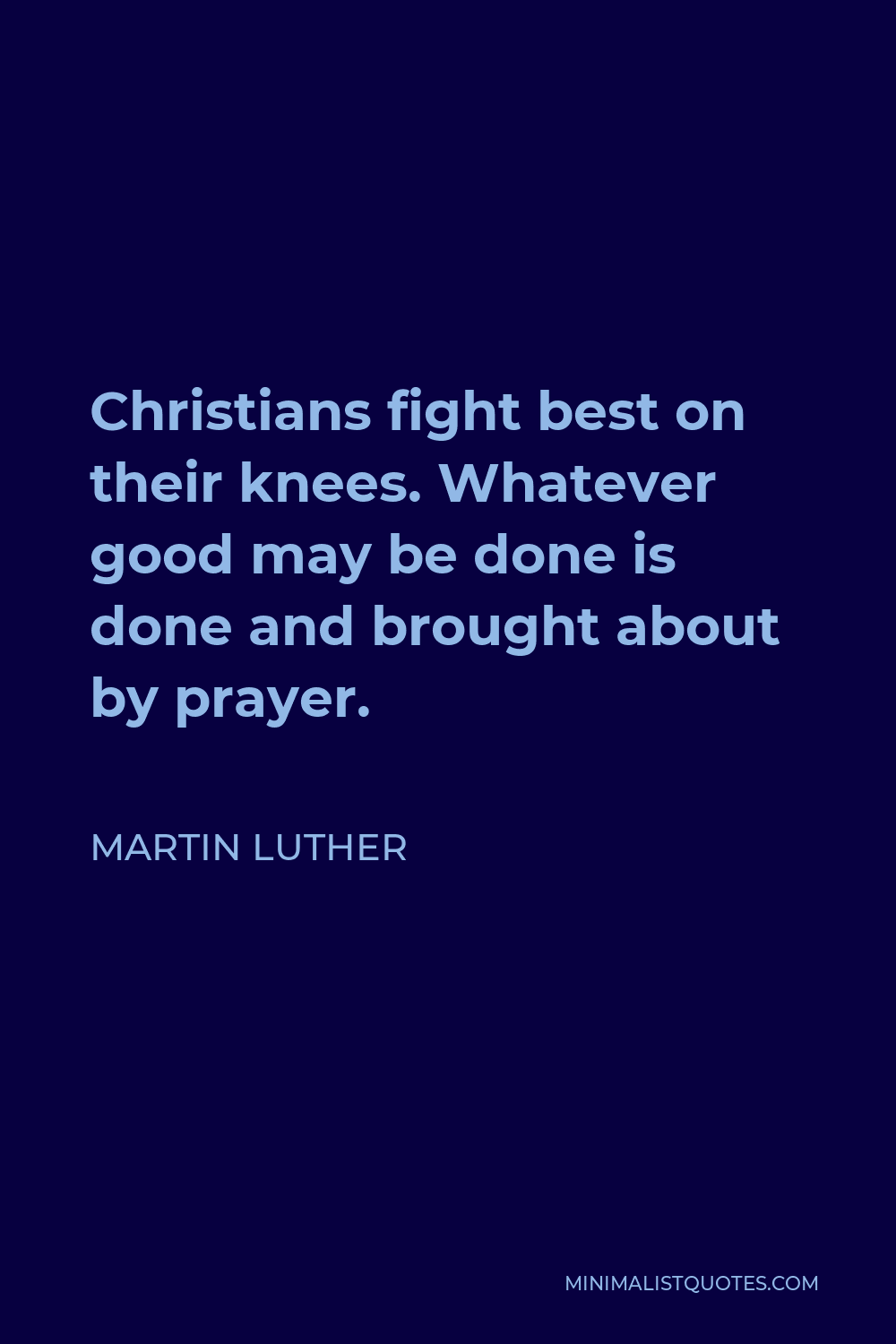 Martin Luther Quote - Christians fight best on their knees. Whatever good may be done is done and brought about by prayer.