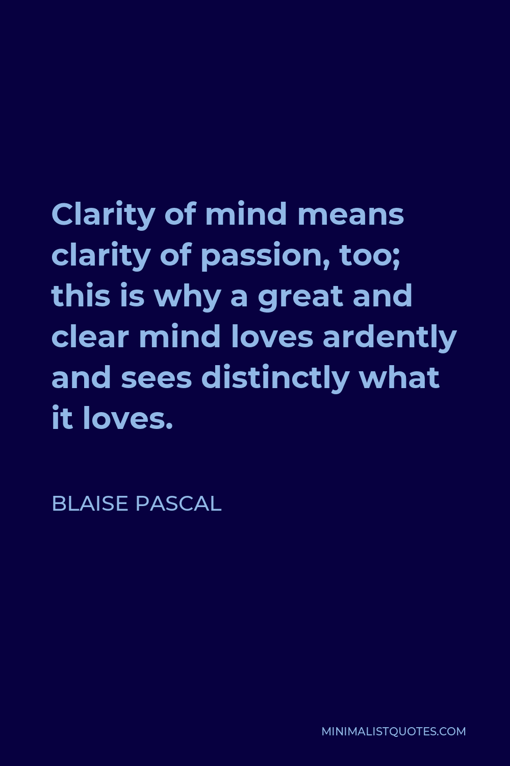 Blaise Pascal Quote - Clarity of mind means clarity of passion, too; this is why a great and clear mind loves ardently and sees distinctly what it loves.