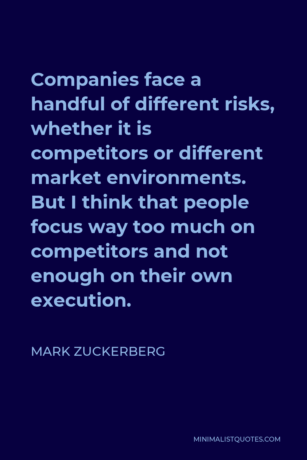Mark Zuckerberg Quote - Companies face a handful of different risks, whether it is competitors or different market environments. But I think that people focus way too much on competitors and not enough on their own execution.