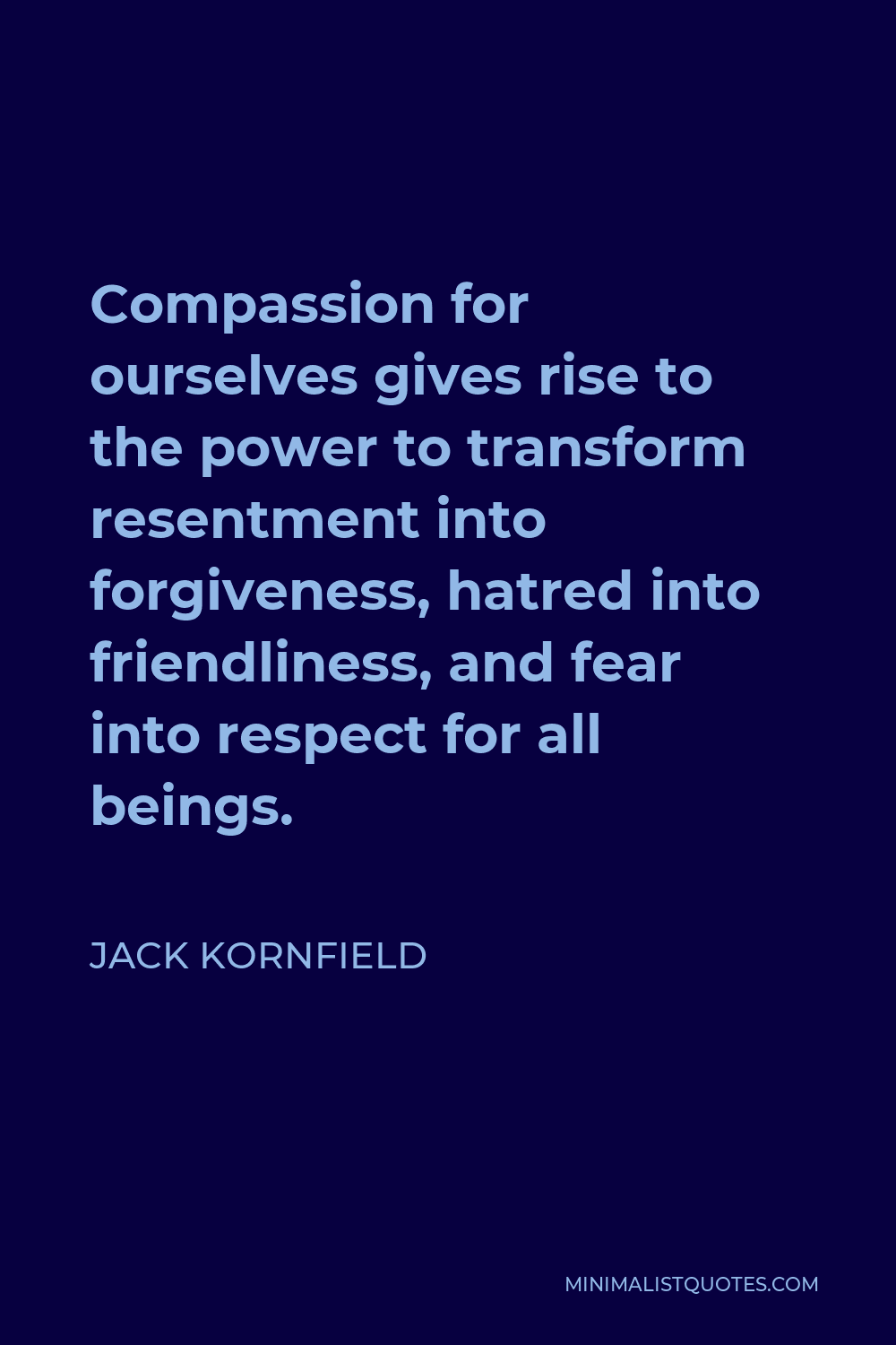 Jack Kornfield Quote - Compassion for ourselves gives rise to the power to transform resentment into forgiveness, hatred into friendliness, and fear into respect for all beings.