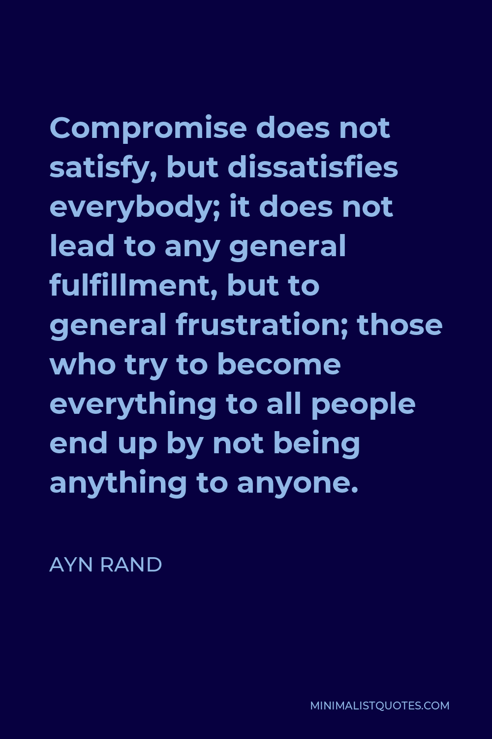 Ayn Rand Quote - Compromise does not satisfy, but dissatisfies everybody; it does not lead to any general fulfillment, but to general frustration; those who try to become everything to all people end up by not being anything to anyone.