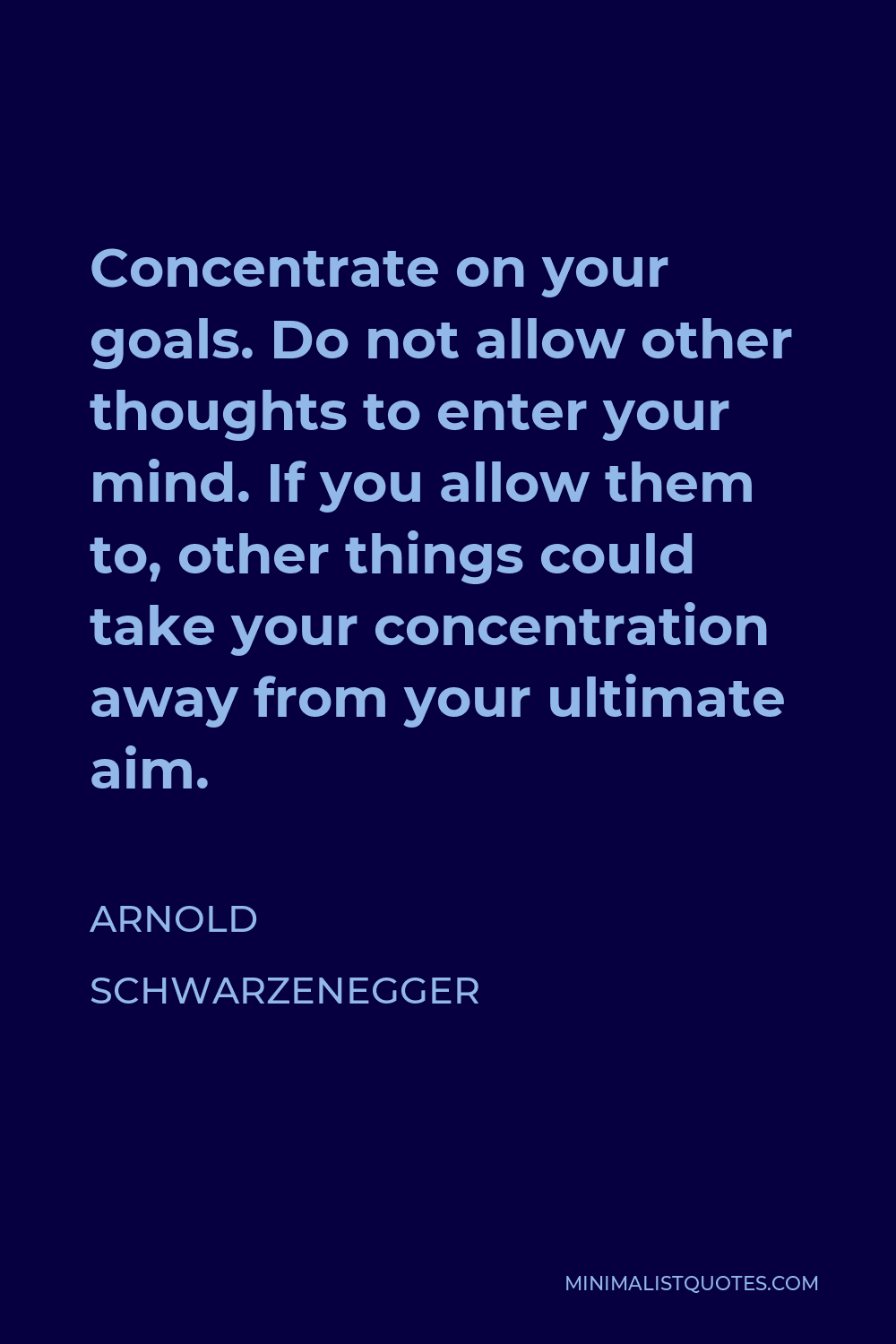 Arnold Schwarzenegger Quote - Concentrate on your goals. Do not allow other thoughts to enter your mind. If you allow them to, other things could take your concentration away from your ultimate aim.