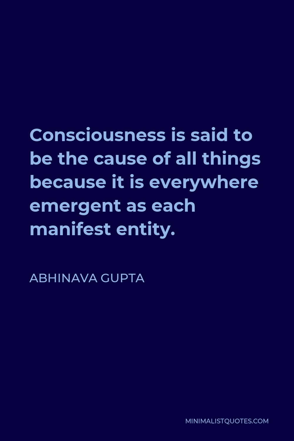 Abhinava Gupta Quote - Consciousness is said to be the cause of all things because it is everywhere emergent as each manifest entity.