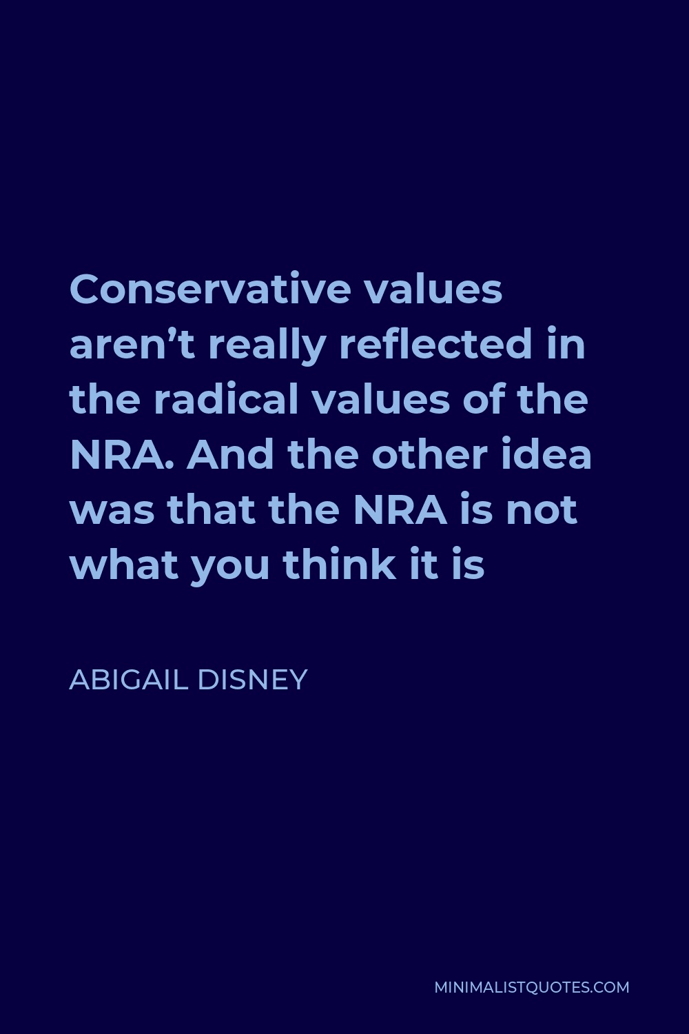 Abigail Disney Quote - Conservative values aren’t really reflected in the radical values of the NRA. And the other idea was that the NRA is not what you think it is