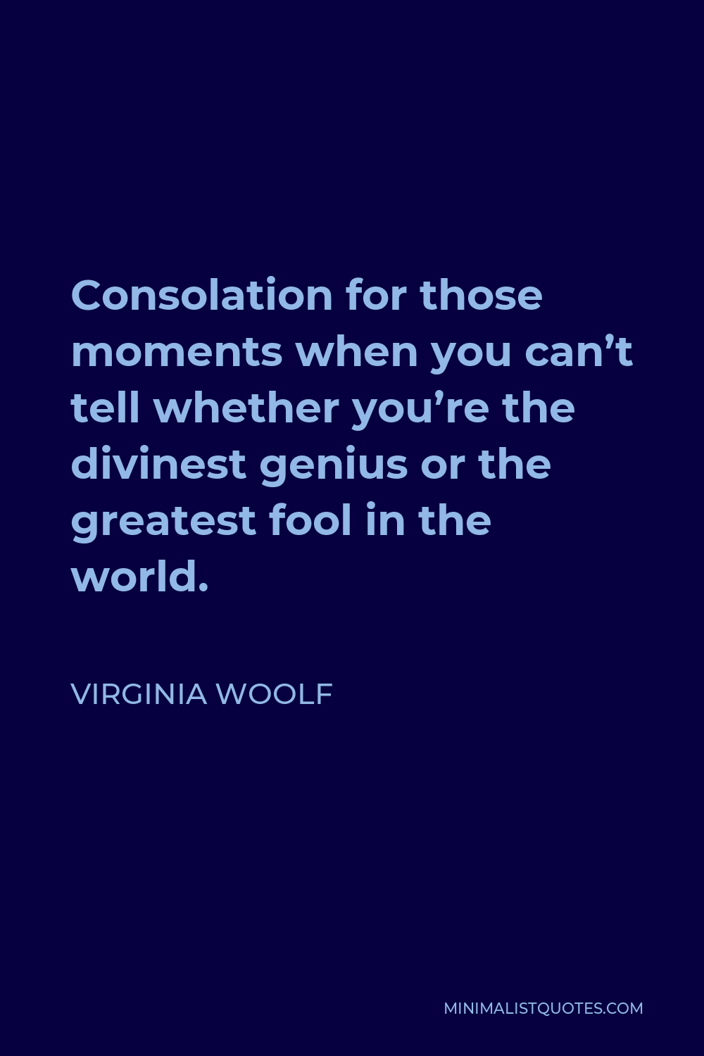 Virginia Woolf Quote - Consolation for those moments when you can’t tell whether you’re the divinest genius or the greatest fool in the world.