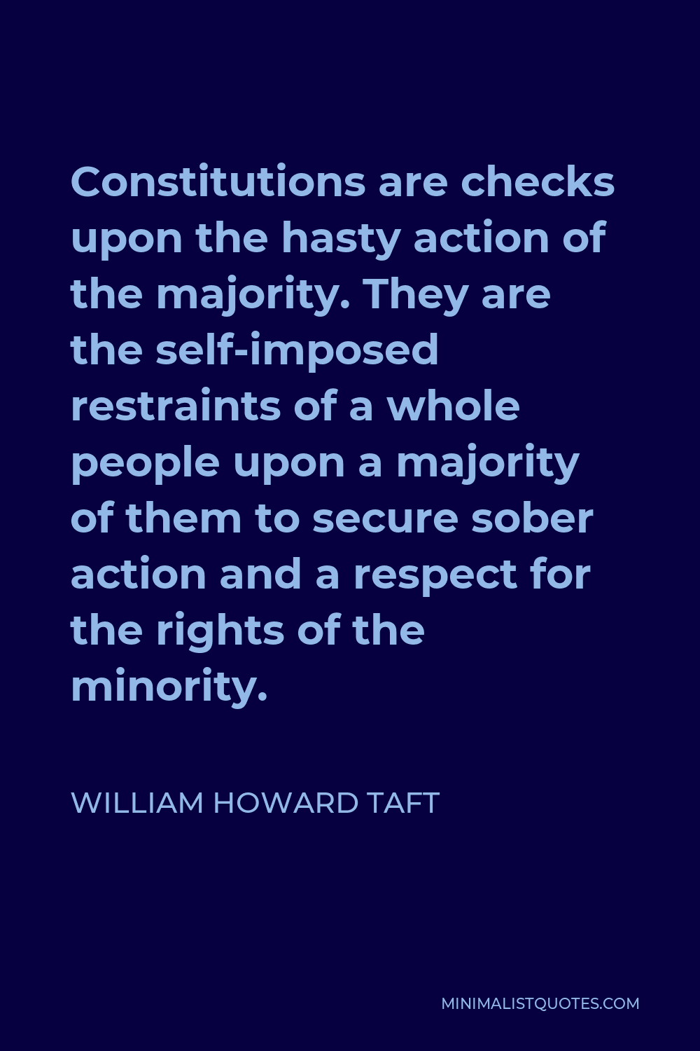 William Howard Taft Quote - Constitutions are checks upon the hasty action of the majority. They are the self-imposed restraints of a whole people upon a majority of them to secure sober action and a respect for the rights of the minority.