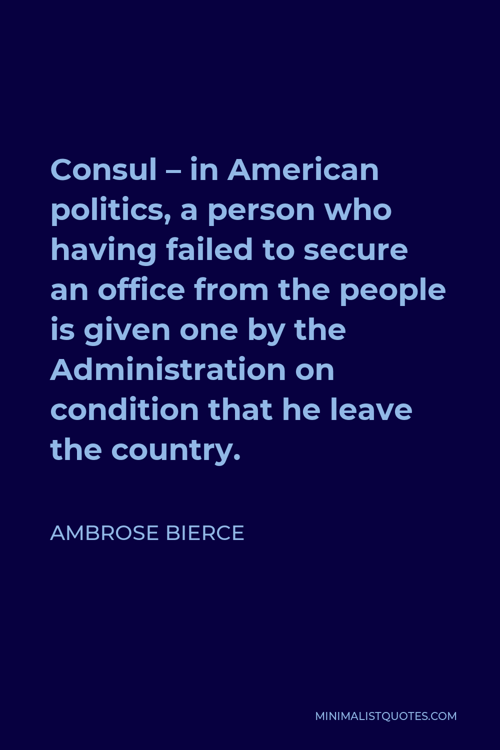 Ambrose Bierce Quote - Consul – in American politics, a person who having failed to secure an office from the people is given one by the Administration on condition that he leave the country.