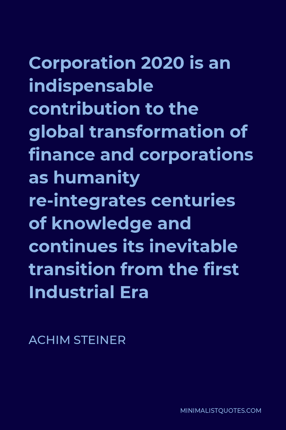 Achim Steiner Quote - Corporation 2020 is an indispensable contribution to the global transformation of finance and corporations as humanity re-integrates centuries of knowledge and continues its inevitable transition from the first Industrial Era