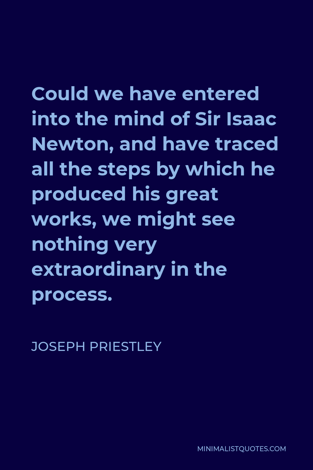 Joseph Priestley Quote - Could we have entered into the mind of Sir Isaac Newton, and have traced all the steps by which he produced his great works, we might see nothing very extraordinary in the process.