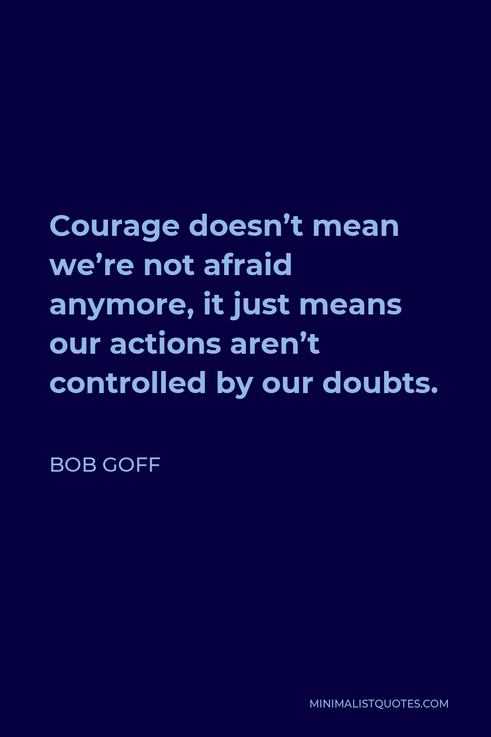Bob Goff Quote - Courage doesn’t mean we’re not afraid anymore, it just means our actions aren’t controlled by our doubts.