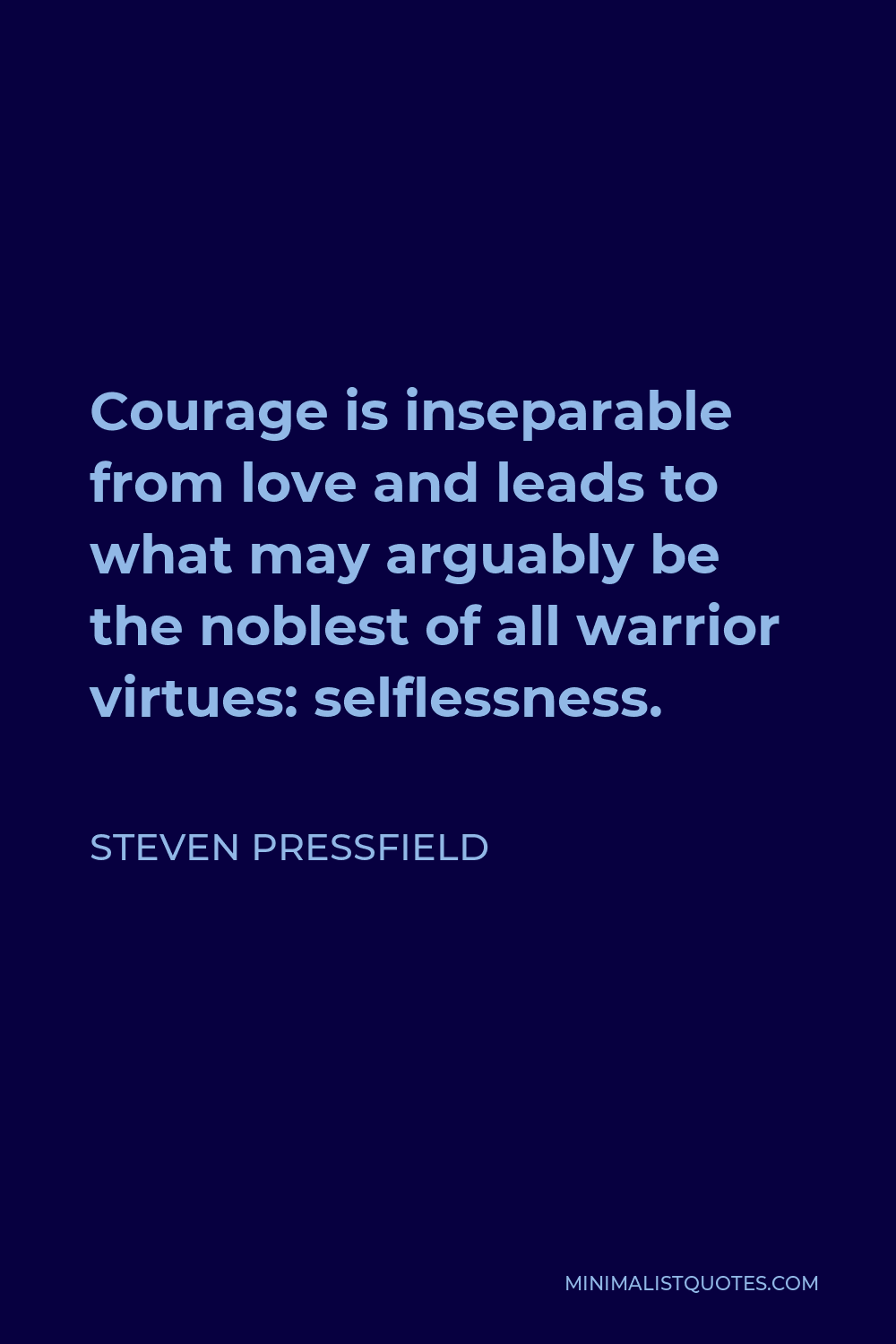 Steven Pressfield Quote - Courage is inseparable from love and leads to what may arguably be the noblest of all warrior virtues: selflessness.
