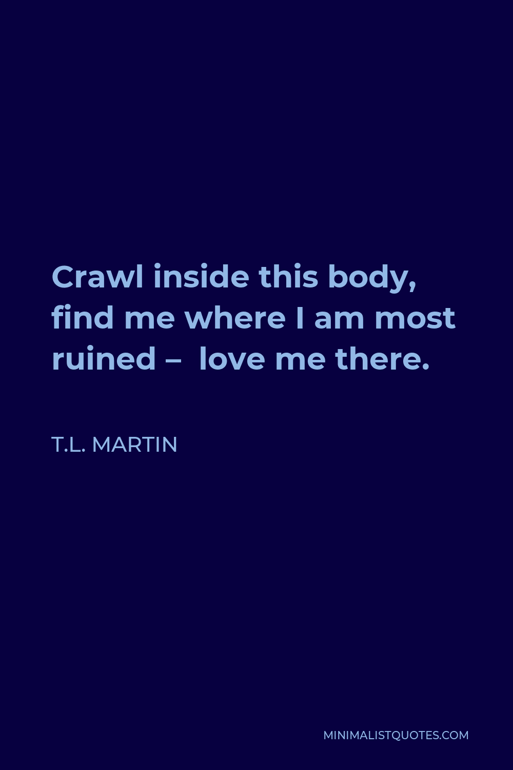 T.L. Martin Quote - Crawl inside this body, find me where I am most ruined— love me there.