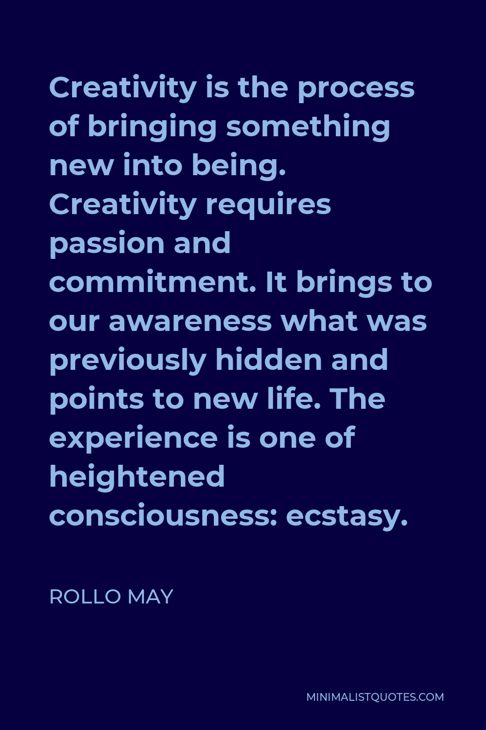 Rollo May Quote - Creativity is the process of bringing something new into being. Creativity requires passion and commitment. It brings to our awareness what was previously hidden and points to new life. The experience is one of heightened consciousness: ecstasy.